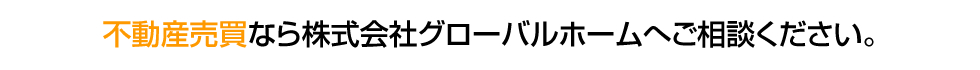 不動産売買なら株式会社グローバルホームへご相談ください。